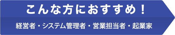 こんな方におすすめ！経営者・システム管理者・営業担当者・起業家